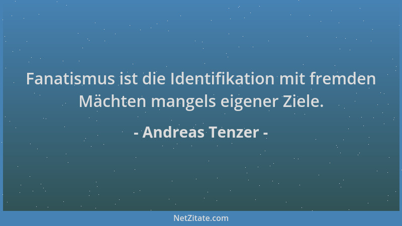 Andreas Tenzer - Fanatismus ist die Identifikation mit fremden Mächten mangels eigener Ziele....