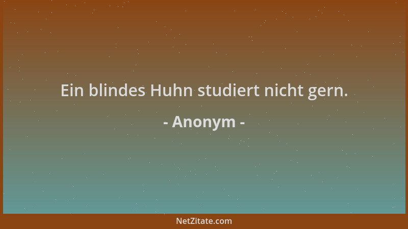Anonym - Ein blindes Huhn studiert nicht gern....
