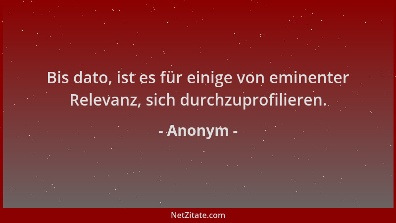 Anonym - Bis dato, ist es für einige von eminenter Relevanz, sich durchzuprofilieren....