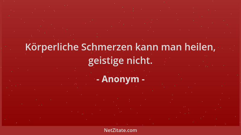 Anonym - Körperliche Schmerzen kann man heilen, geistige nicht....