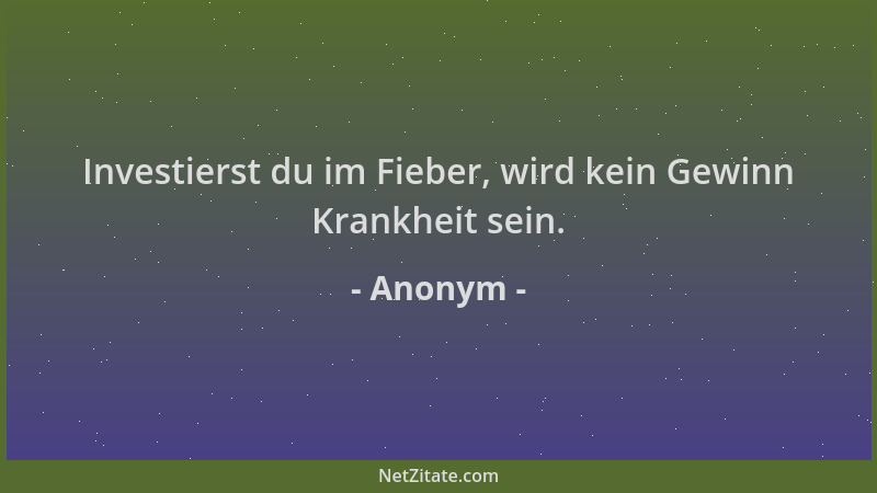 Anonym - Investierst du im Fieber, wird kein Gewinn Krankheit sein....