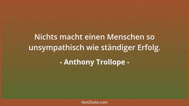 Anthony Trollope - Nichts macht einen Menschen so unsympathisch wie ständiger Erfolg....