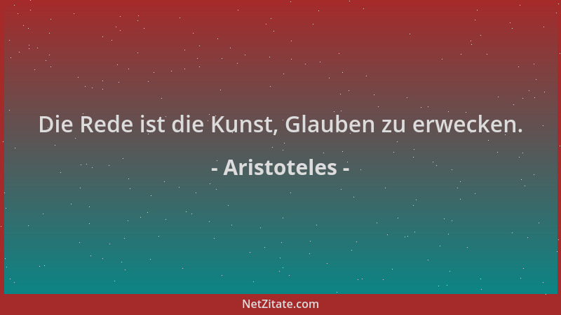 Aristoteles - Die Rede ist die Kunst, Glauben zu erwecken....
