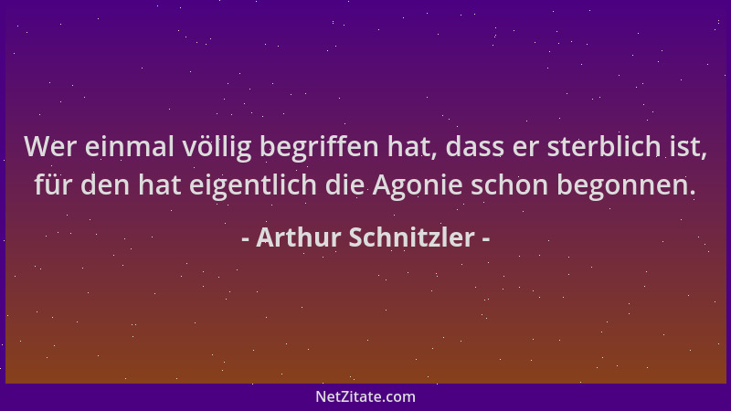 Arthur Schnitzler - Wer einmal völlig begriffen hat, dass er sterblich ist, für den hat eigentlich die Agonie schon begonne...