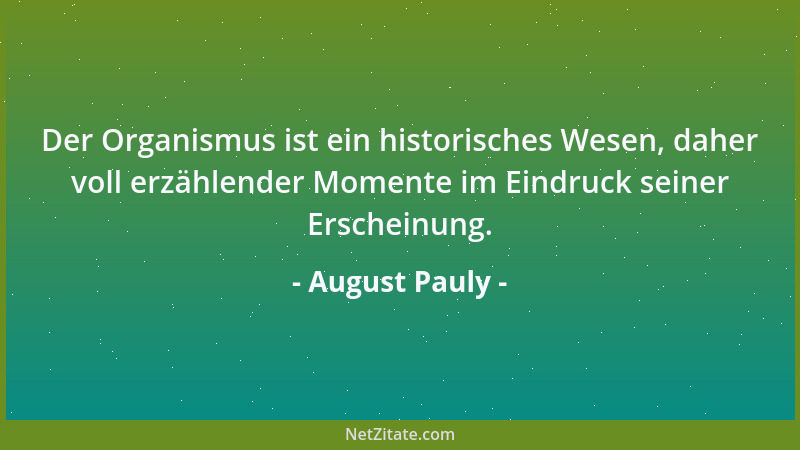 August Pauly - Der Organismus ist ein historisches Wesen, daher voll erzählender Momente im Eindruck seiner Erscheinung....