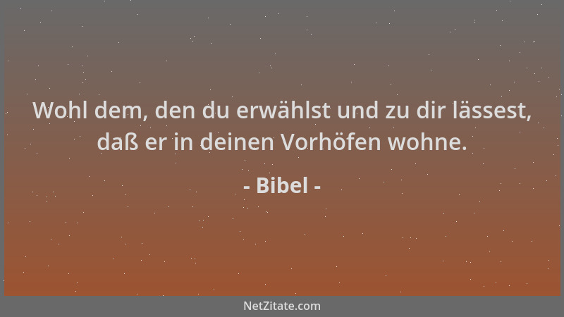 Bibel - Wohl dem, den du erwählst und zu dir lässest, daß er in deinen Vorhöfen wohne....