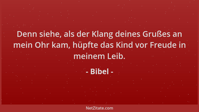 Bibel - Denn siehe, als der Klang deines Grußes an mein Ohr kam, hüpfte das Kind vor Freude in meinem Leib....