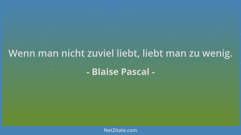 Blaise Pascal - Wenn man nicht zuviel liebt, liebt man zu wenig....