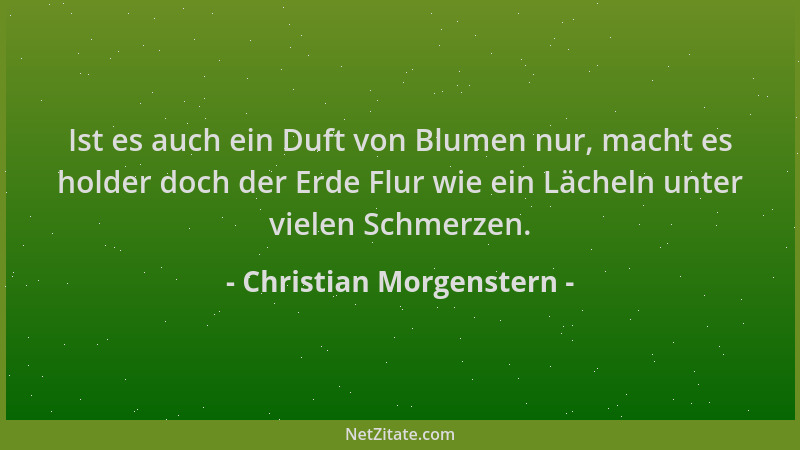 Christian Morgenstern - Ist es auch ein Duft von Blumen nur, macht es holder doch der Erde Flur wie ein Lächeln unter viele...