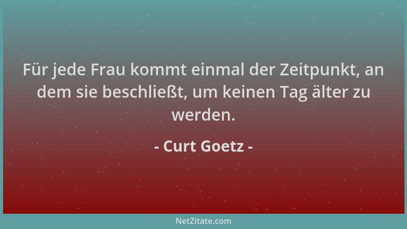 Curt Goetz - Für jede Frau kommt einmal der Zeitpunkt, an dem sie beschließt, um keinen Tag älter zu werden....