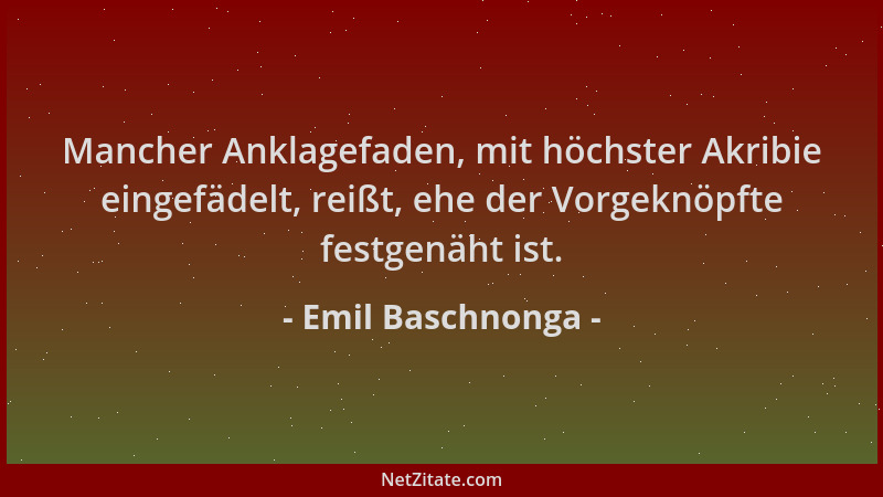 Emil Baschnonga - Mancher Anklagefaden, mit höchster Akribie eingefädelt, reißt, ehe der Vorgeknöpfte festgenäht ist....