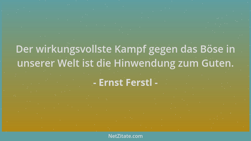 Ernst Ferstl - Der wirkungsvollste Kampf gegen das Böse in unserer Welt ist die Hinwendung zum Guten....