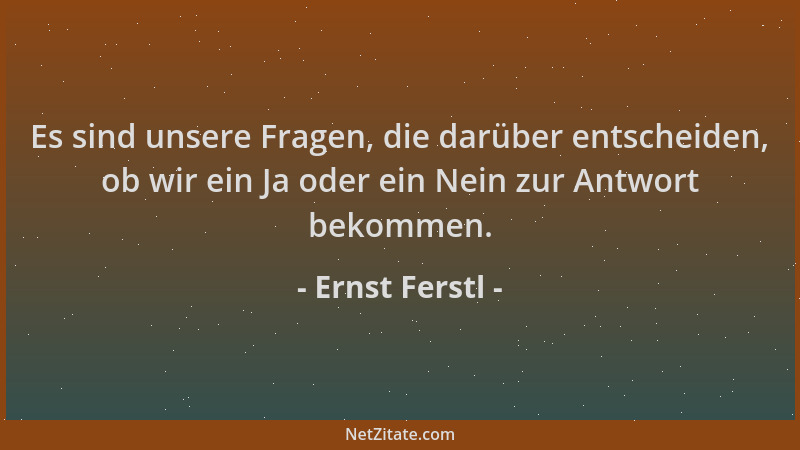 Ernst Ferstl - Es sind unsere Fragen, die darüber entscheiden, ob wir ein Ja oder ein Nein zur Antwort bekommen....
