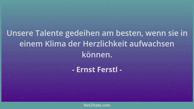 Ernst Ferstl - Unsere Talente gedeihen am besten, wenn sie in einem Klima der Herzlichkeit aufwachsen können....