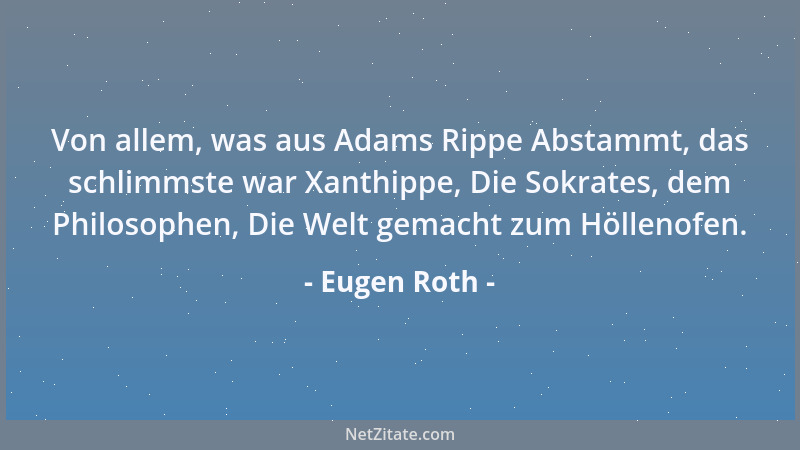 Eugen Roth - Von allem, was aus Adams Rippe Abstammt, das schlimmste war Xanthippe, Die Sokrates, dem Philosophen, Die Welt...
