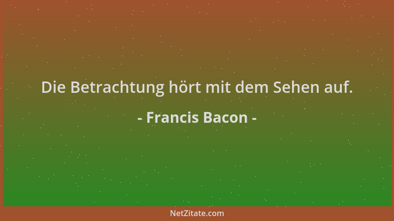 Francis Bacon - Die Betrachtung hört mit dem Sehen auf....