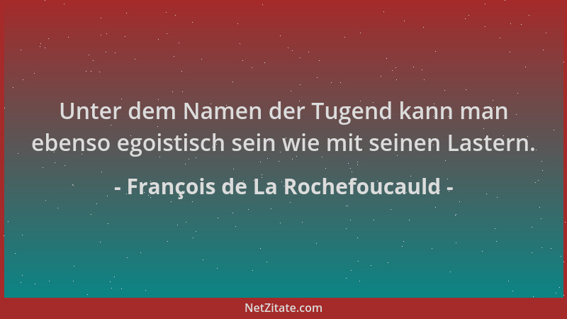 François de La Rochefoucauld - Unter dem Namen der Tugend kann man ebenso egoistisch sein wie mit seinen Lastern....
