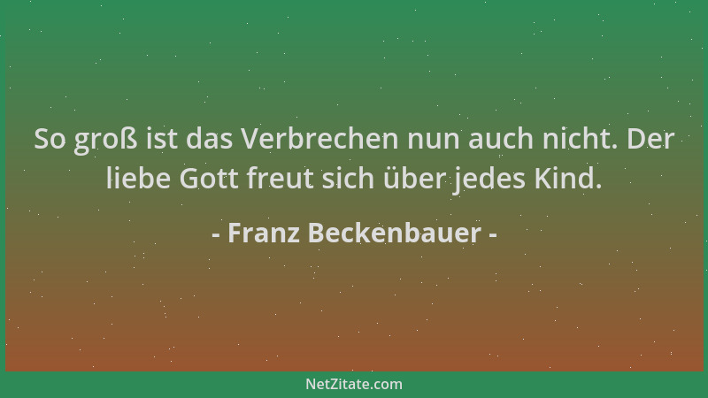 Franz Beckenbauer - So groß ist das Verbrechen nun auch nicht. Der liebe Gott freut sich über jedes Kind....