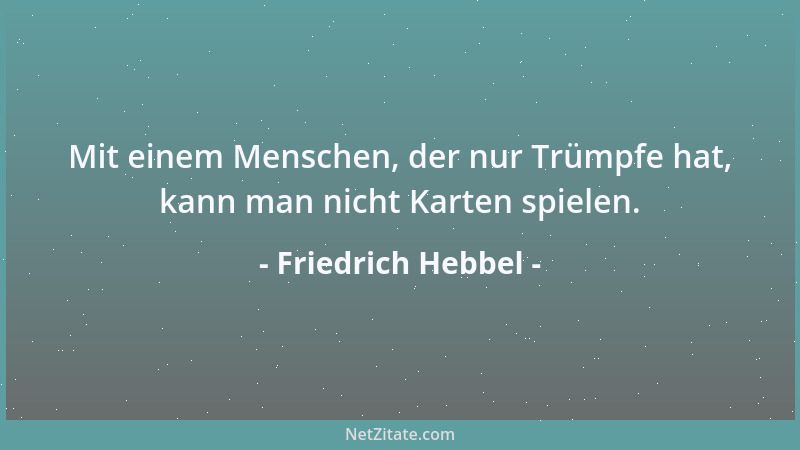 Friedrich Hebbel - Mit einem Menschen, der nur Trümpfe hat, kann man nicht Karten spielen....