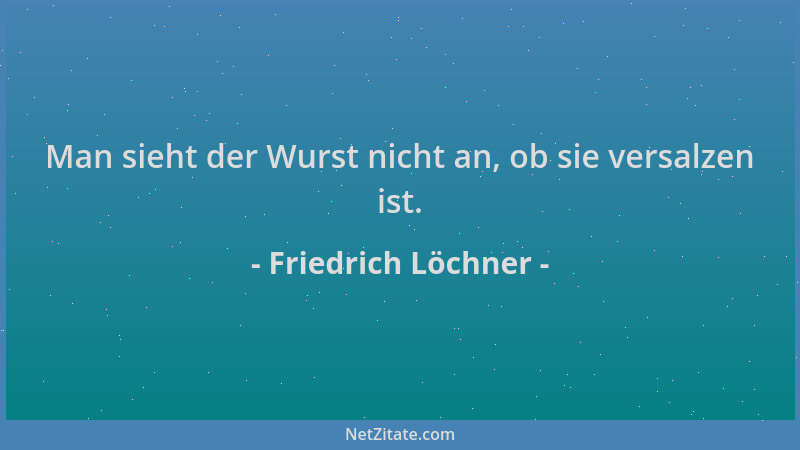 Friedrich Löchner - Man sieht der Wurst nicht an, ob sie versalzen ist....