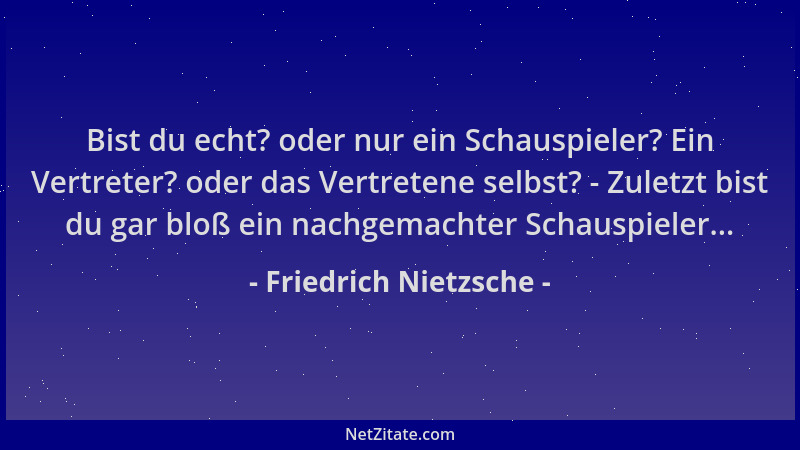 Friedrich Nietzsche - Bist du echt? oder nur ein Schauspieler? Ein Vertreter? oder das Vertretene selbst? - Zuletzt bist du...
