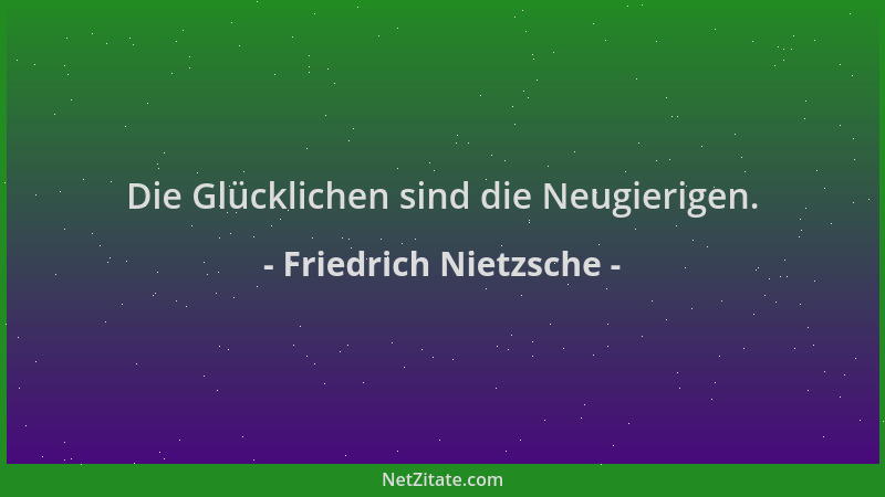 Friedrich Nietzsche - Die Glücklichen sind die Neugierigen....