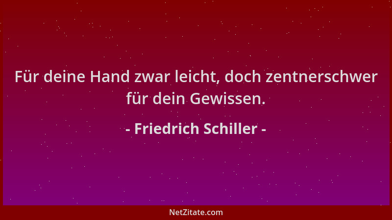 Friedrich Schiller - Für deine Hand zwar leicht, doch zentnerschwer für dein Gewissen....