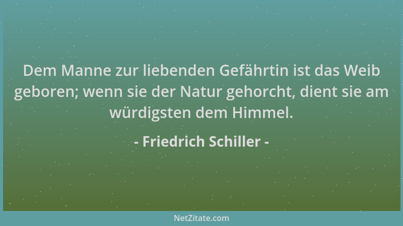 Friedrich Schiller - Dem Manne zur liebenden Gefährtin ist das Weib geboren; wenn sie der Natur gehorcht, dient sie am würd...