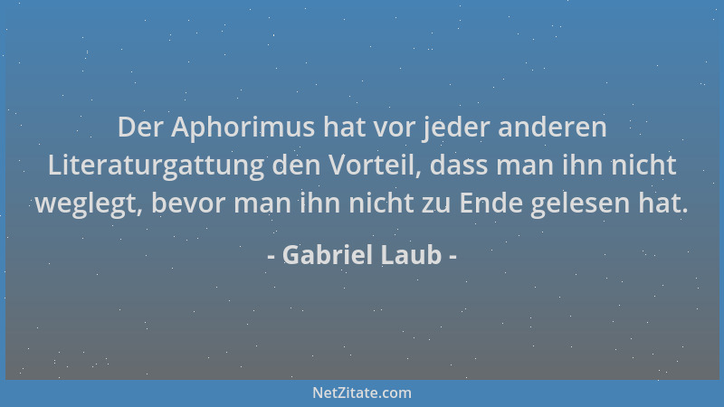 Gabriel Laub - Der Aphorimus hat vor jeder anderen Literaturgattung den Vorteil, dass man ihn nicht weglegt, bevor man ihn...