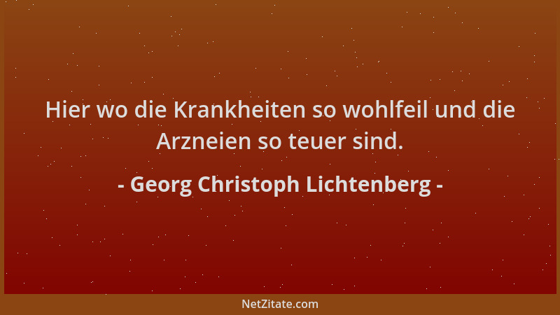 Georg Christoph Lichtenberg - Hier wo die Krankheiten so wohlfeil und die Arzneien so teuer sind....