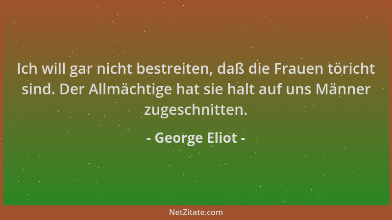 George Eliot - Ich will gar nicht bestreiten, daß die Frauen töricht sind. Der Allmächtige hat sie halt auf uns Männer zuge...