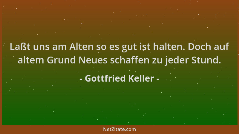 Gottfried Keller - Laßt uns am Alten so es gut ist halten. Doch auf altem Grund Neues schaffen zu jeder Stund....