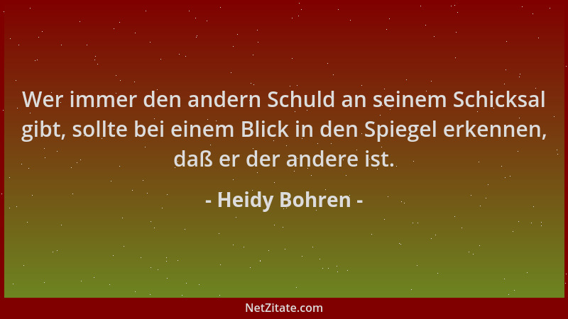 Heidy Bohren - Wer immer den andern Schuld an seinem Schicksal gibt, sollte bei einem Blick in den Spiegel erkennen, daß er...