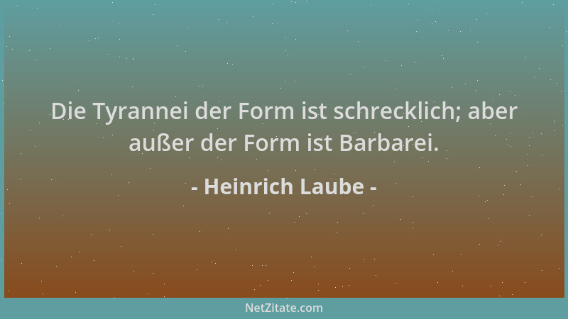 Heinrich Laube - Die Tyrannei der Form ist schrecklich; aber außer der Form ist Barbarei....