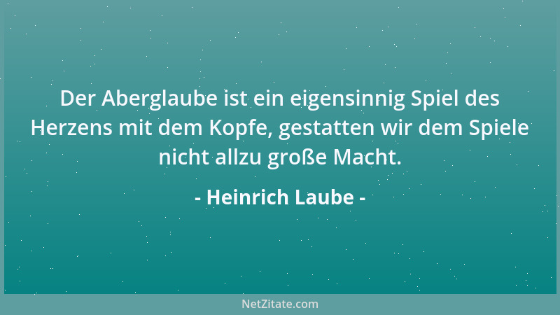 Heinrich Laube - Der Aberglaube ist ein eigensinnig Spiel des Herzens mit dem Kopfe, gestatten wir dem Spiele nicht allzu g...