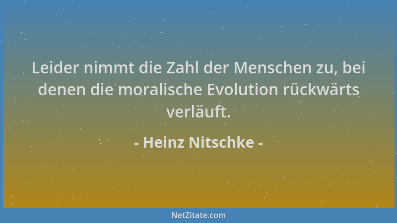 Heinz Nitschke - Leider nimmt die Zahl der Menschen zu, bei denen die moralische Evolution rückwärts verläuft....