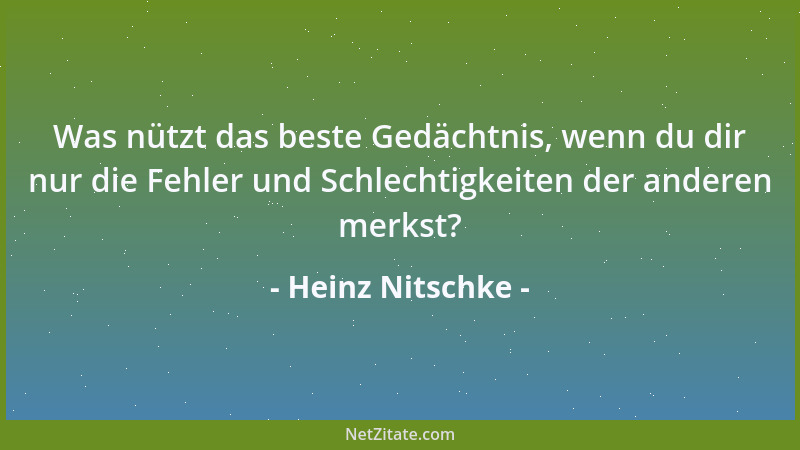 Heinz Nitschke - Was nützt das beste Gedächtnis, wenn du dir nur die Fehler und Schlechtigkeiten der anderen merkst?...