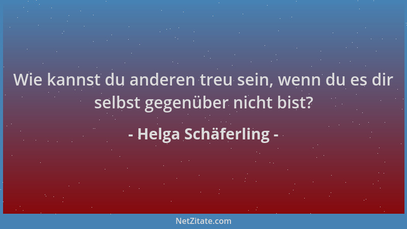 Helga Schäferling - Wie kannst du anderen treu sein, wenn du es dir selbst gegenüber nicht bist?...