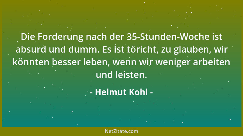 Helmut Kohl - Die Forderung nach der 35-Stunden-Woche ist absurd und dumm. Es ist töricht, zu glauben, wir könnten besser l...