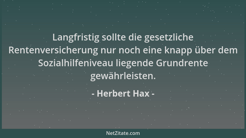 Herbert Hax - Langfristig sollte die gesetzliche Rentenversicherung nur noch eine knapp über dem Sozialhilfeniveau liegende...