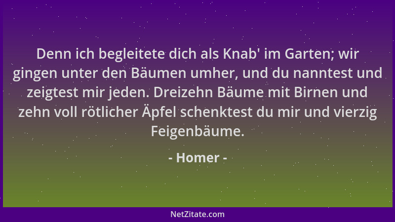 Homer - Denn ich begleitete dich als Knab ' im Garten; wir gingen unter den Bäumen umher, und du nanntest und zeigtest mir j...