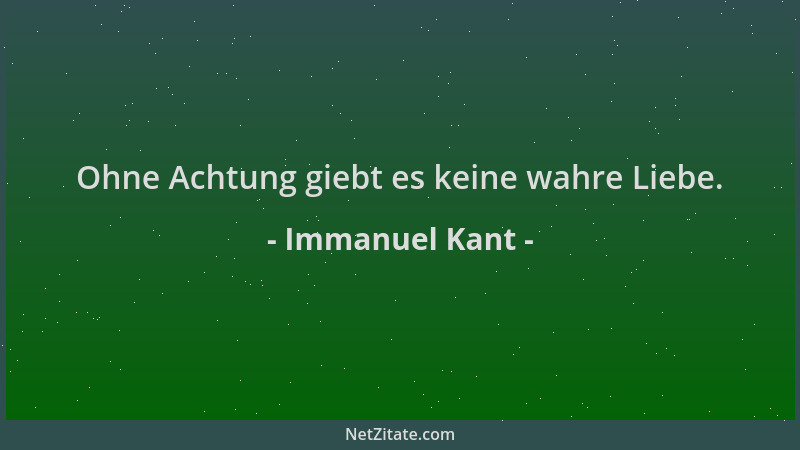 Immanuel Kant - Ohne Achtung giebt es keine wahre Liebe....