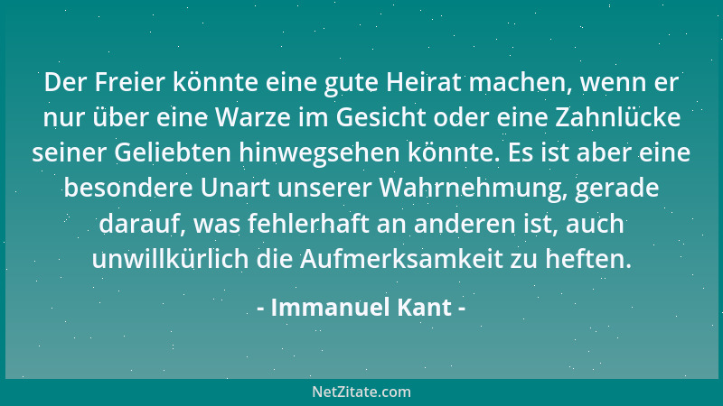 Immanuel Kant - Der Freier könnte eine gute Heirat machen, wenn er nur über eine Warze im Gesicht oder eine Zahnlücke seine...