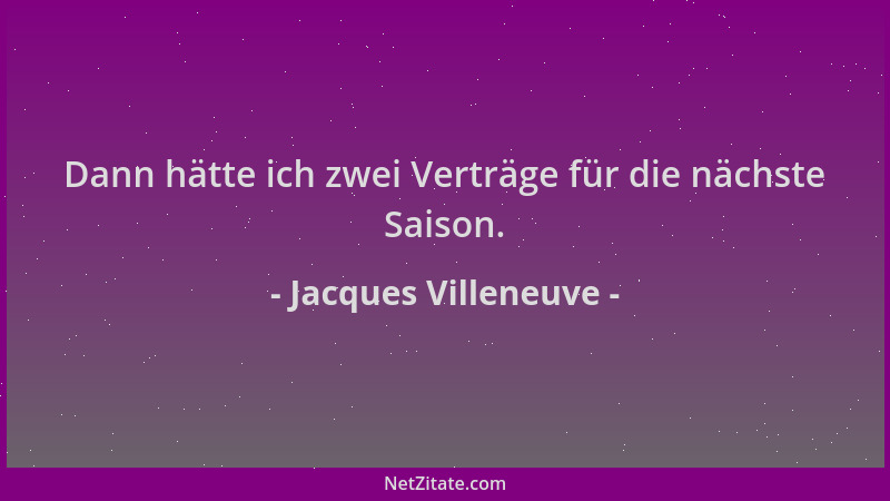 Jacques Villeneuve - Dann hätte ich zwei Verträge für die nächste Saison....