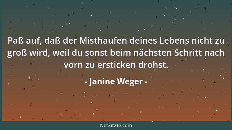 Janine Weger - Paß auf, daß der Misthaufen deines Lebens nicht zu groß wird, weil du sonst beim nächsten Schritt nach vorn...