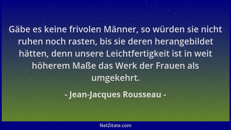 Jean-Jacques Rousseau - Gäbe es keine frivolen Männer, so würden sie nicht ruhen noch rasten, bis sie deren herangebildet h...