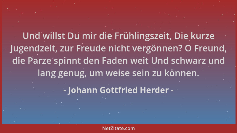 Johann Gottfried Herder - Und willst Du mir die Frühlingszeit, Die kurze Jugendzeit, zur Freude nicht vergönnen? O Freund,...