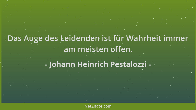 Johann Heinrich Pestalozzi - Das Auge des Leidenden ist für Wahrheit immer am meisten offen....