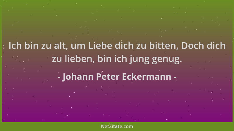 Johann Peter Eckermann - Ich bin zu alt, um Liebe dich zu bitten, Doch dich zu lieben, bin ich jung genug....