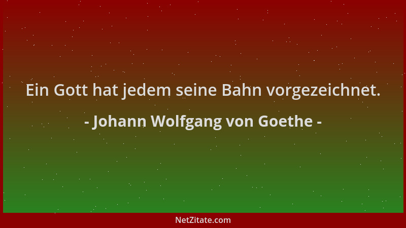 Johann Wolfgang von Goethe - Ein Gott hat jedem seine Bahn vorgezeichnet....